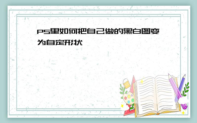 PS里如何把自己做的黑白图变为自定形状