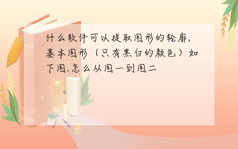 什么软件可以提取图形的轮廓,基本图形（只有黑白的颜色）如下图.怎么从图一到图二