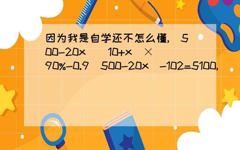 因为我是自学还不怎么懂,(500-20x)(10+x)×90%-0.9(500-20x)-102=5100,