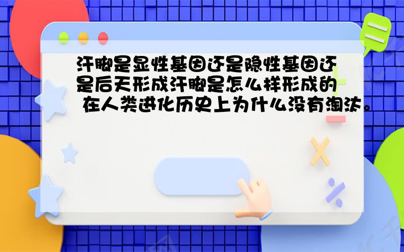 汗脚是显性基因还是隐性基因还是后天形成汗脚是怎么样形成的 在人类进化历史上为什么没有淘汰。