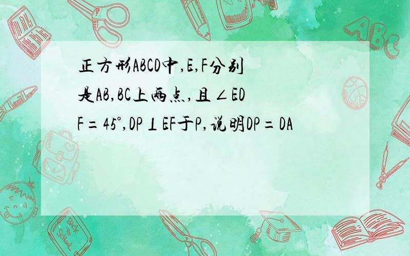 正方形ABCD中,E,F分别是AB,BC上两点,且∠EDF=45°,DP⊥EF于P,说明DP=DA