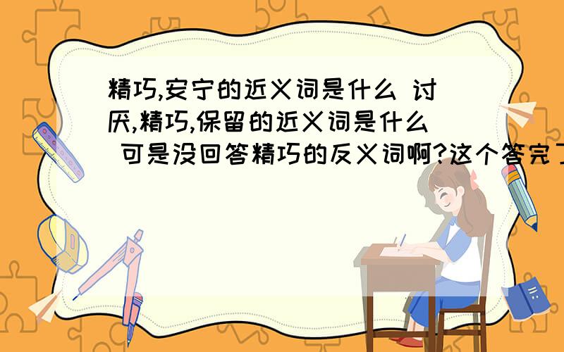 精巧,安宁的近义词是什么 讨厌,精巧,保留的近义词是什么 可是没回答精巧的反义词啊?这个答完了好的话再加分!