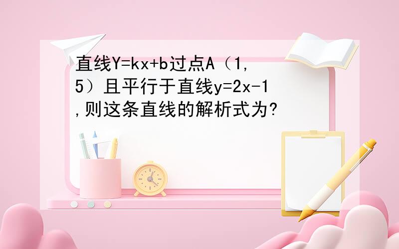 直线Y=kx+b过点A（1,5）且平行于直线y=2x-1,则这条直线的解析式为?