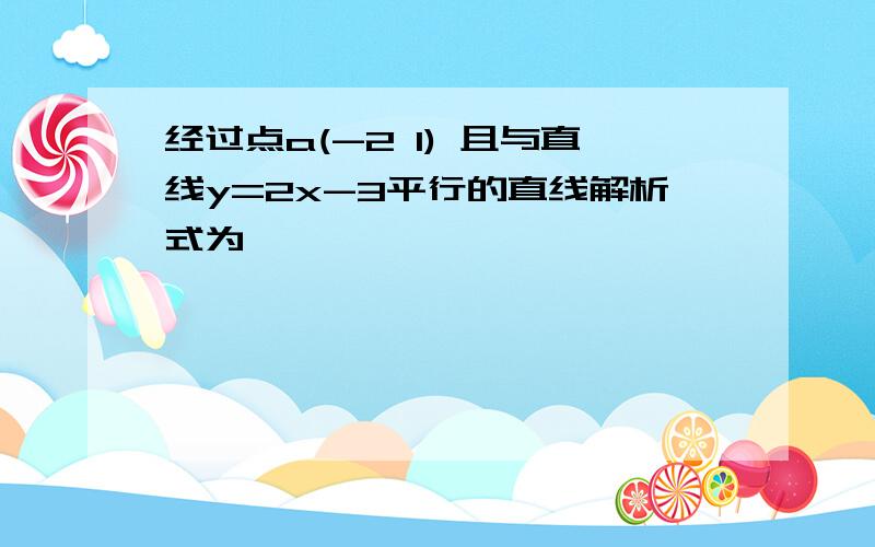 经过点a(-2 1) 且与直线y=2x-3平行的直线解析式为