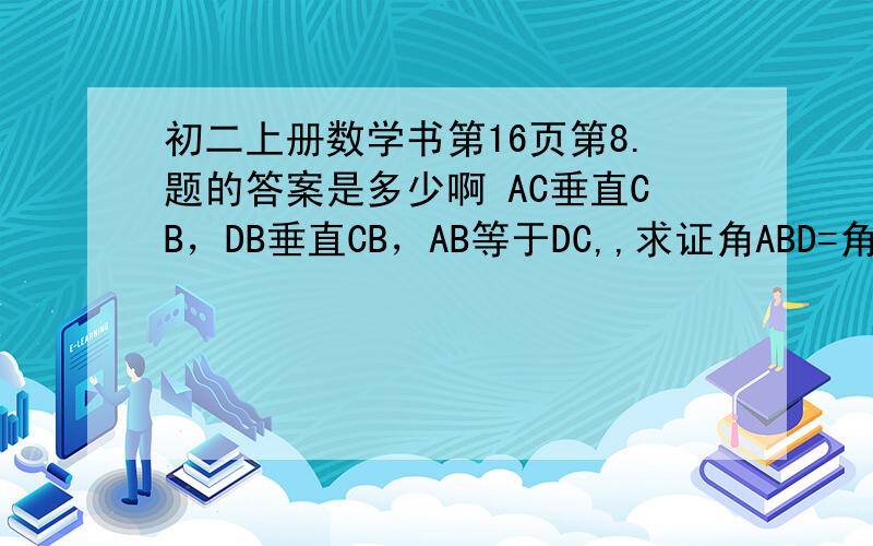 初二上册数学书第16页第8.题的答案是多少啊 AC垂直CB，DB垂直CB，AB等于DC,,求证角ABD=角ACD