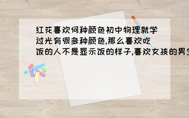 红花喜欢何种颜色初中物理就学过光有很多种颜色,那么喜欢吃饭的人不是显示饭的样子,喜欢女孩的男生不是长成女孩模样,那么红花喜欢什么颜色才成红色呢?