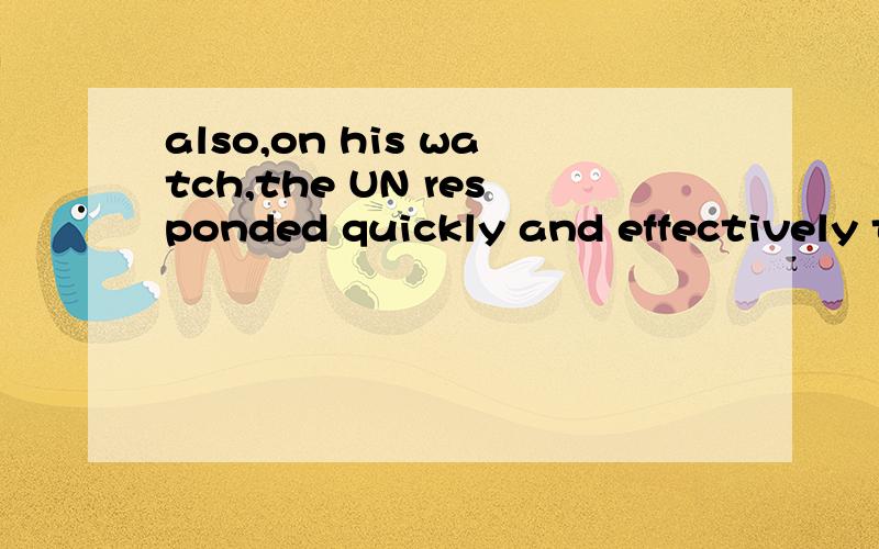 also,on his watch,the UN responded quickly and effectively to a series of humanitarian emergen...also,on his watch,the UN responded quickly and effectively to a series of humanitarian emergencies in Myanmar.