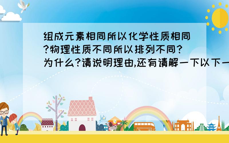 组成元素相同所以化学性质相同?物理性质不同所以排列不同?为什么?请说明理由,还有请解一下以下一题!对了,也请说明一下理由!金刚石与石墨的物理性质差别很大,石墨很软,而金刚石是天然