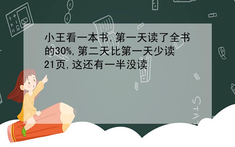 小王看一本书,第一天读了全书的30%,第二天比第一天少读21页,这还有一半没读