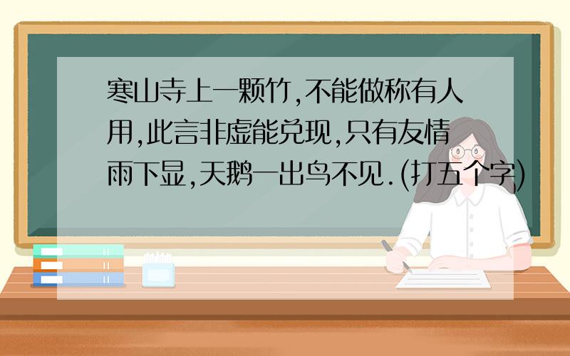 寒山寺上一颗竹,不能做称有人用,此言非虚能兑现,只有友情雨下显,天鹅一出鸟不见.(打五个字)