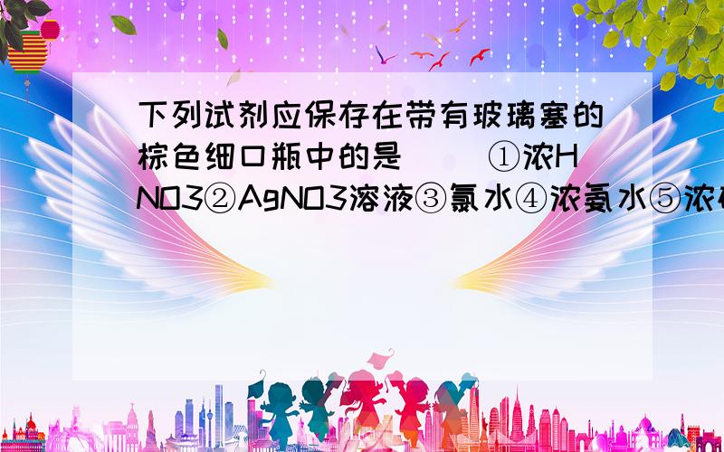 下列试剂应保存在带有玻璃塞的棕色细口瓶中的是（ ）①浓HNO3②AgNO3溶液③氯水④浓氨水⑤浓硫酸A ①②③B①③④C②③④⑤D①②③④⑤请解释每一个选项.