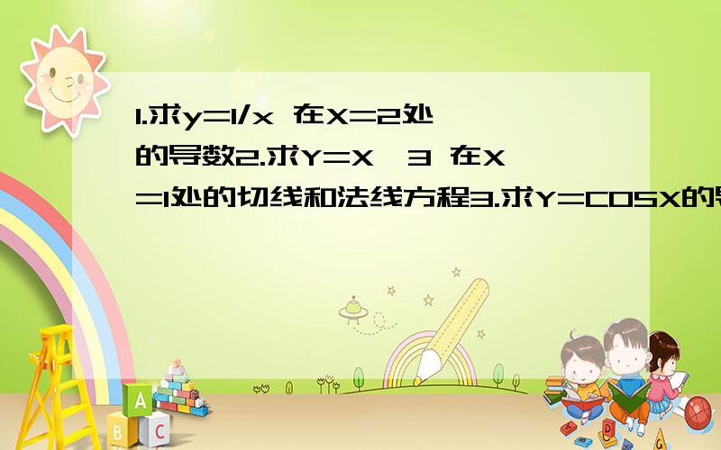 1.求y=1/x 在X=2处的导数2.求Y=X∧3 在X=1处的切线和法线方程3.求Y=COSX的导数4.求Y=SINX在点X= 派/4 和 派/2 处的切线斜率用基本的概念解,不要用我没见过的公式,今天才学导初的.