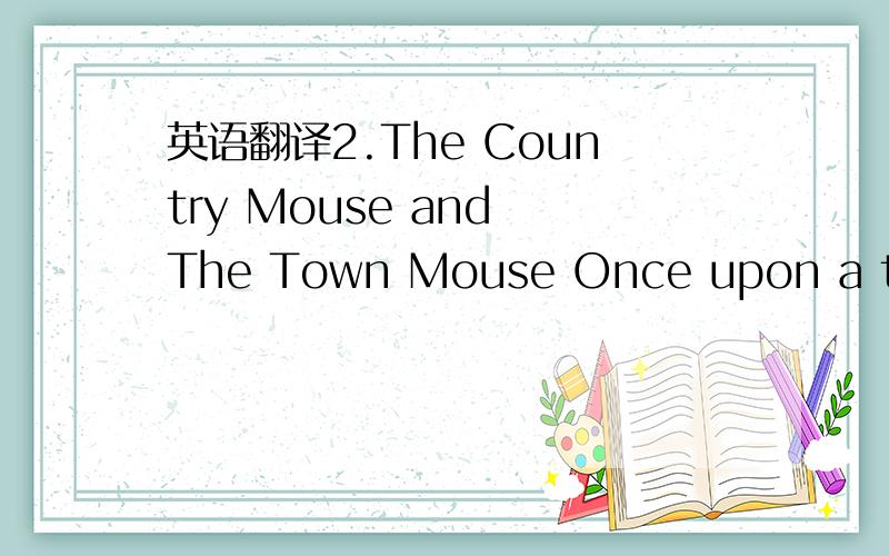 英语翻译2.The Country Mouse and The Town Mouse Once upon a time a Country Mouse who had a friend in town invited him,for old acquaintance’ sake,to pay him a visit in the country.The invitation being accepted in due form,the Country Mouse,though