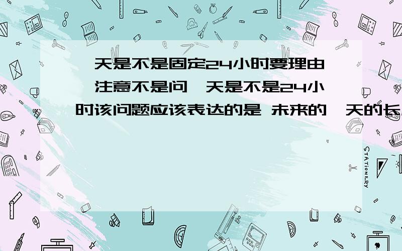 一天是不是固定24小时要理由,注意不是问一天是不是24小时该问题应该表达的是 未来的一天的长度会不会变长还是变短