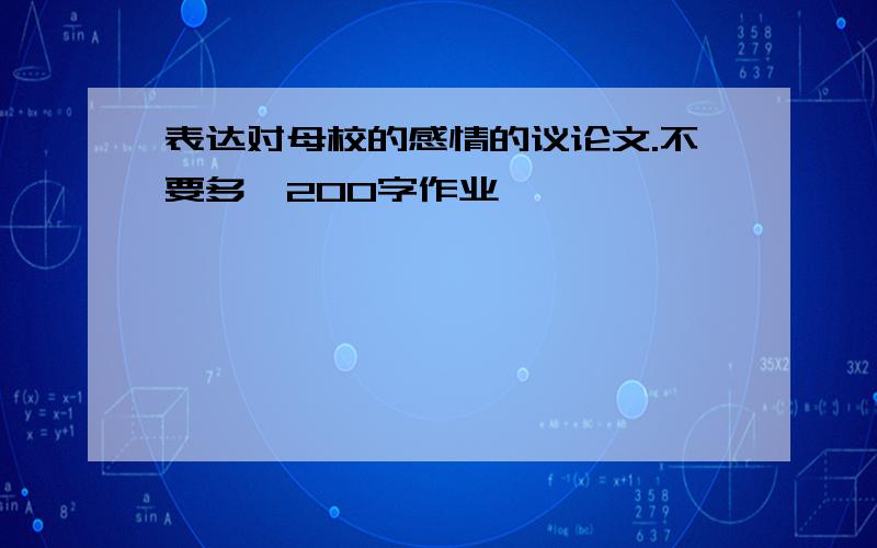 表达对母校的感情的议论文.不要多,200字作业