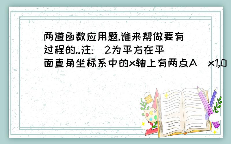 两道函数应用题,谁来帮做要有过程的..注:^2为平方在平面直角坐标系中的x轴上有两点A(x1,0),B(x2,0).A在B的左边,在y轴上有一点C,已知x1,x2是方程x^2-m^2x-5=0的两根,切x1^2+x2^2=26,△ABC的面积是9.(1)求AB