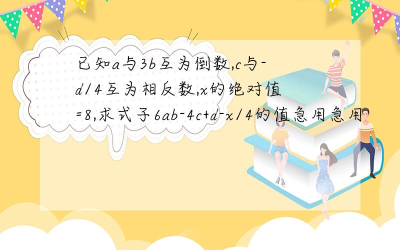 已知a与3b互为倒数,c与-d/4互为相反数,x的绝对值=8,求式子6ab-4c+d-x/4的值急用急用