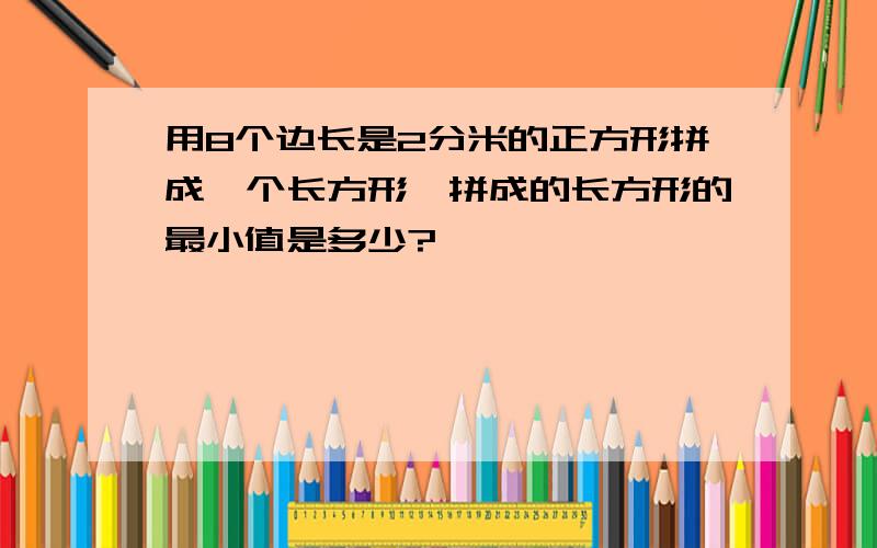 用8个边长是2分米的正方形拼成一个长方形,拼成的长方形的最小值是多少?