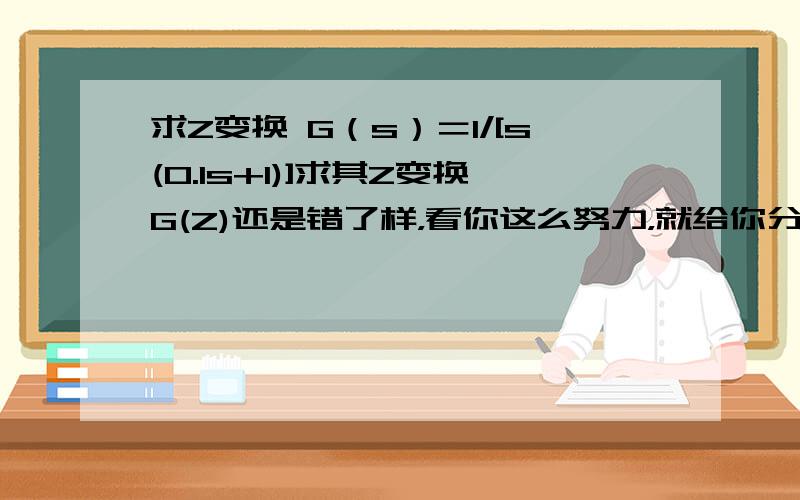 求Z变换 G（s）＝1/[s(0.1s+1)]求其Z变换G(Z)还是错了样，看你这么努力，就给你分了吧