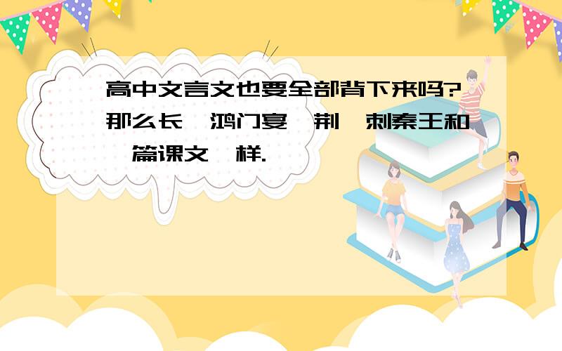 高中文言文也要全部背下来吗?那么长,鸿门宴,荆轲刺秦王和一篇课文一样.