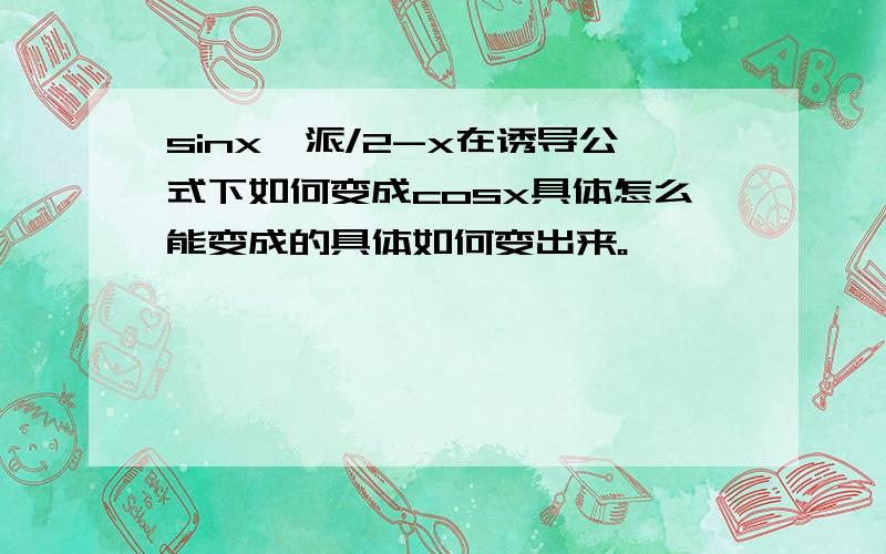 sinx,派/2-x在诱导公式下如何变成cosx具体怎么能变成的具体如何变出来。