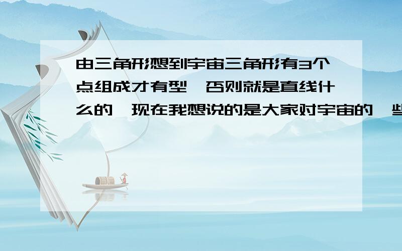 由三角形想到宇宙三角形有3个点组成才有型,否则就是直线什么的,现在我想说的是大家对宇宙的一些认识,既有时间和空间组成,我想是不是有另外一种维度啊!看来我是停留在平面上，呵呵，