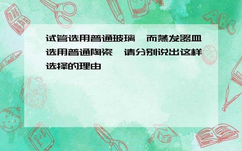 试管选用普通玻璃,而蒸发器皿选用普通陶瓷,请分别说出这样选择的理由