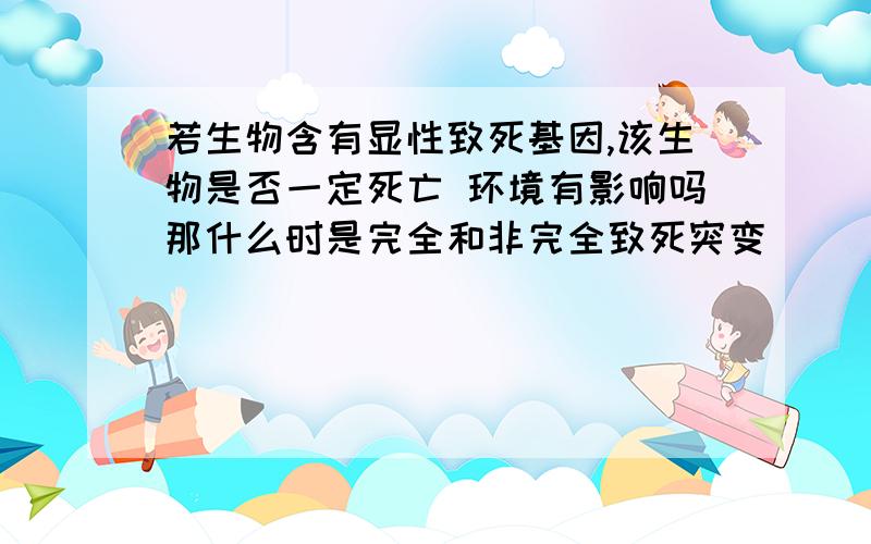 若生物含有显性致死基因,该生物是否一定死亡 环境有影响吗那什么时是完全和非完全致死突变