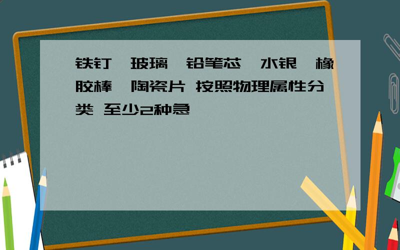 铁钉、玻璃、铅笔芯、水银、橡胶棒、陶瓷片 按照物理属性分类 至少2种急