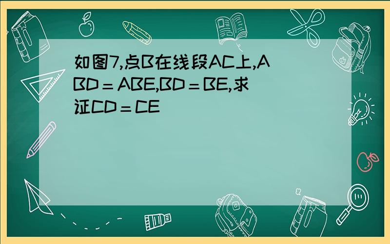 如图7,点B在线段AC上,ABD＝ABE,BD＝BE,求证CD＝CE