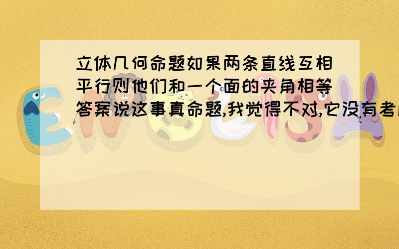 立体几何命题如果两条直线互相平行则他们和一个面的夹角相等答案说这事真命题,我觉得不对,它没有考虑两条直线和他们确定的那个面没有夹角（即a∥b,a和b确定一平面α,a包含于α,b包含于