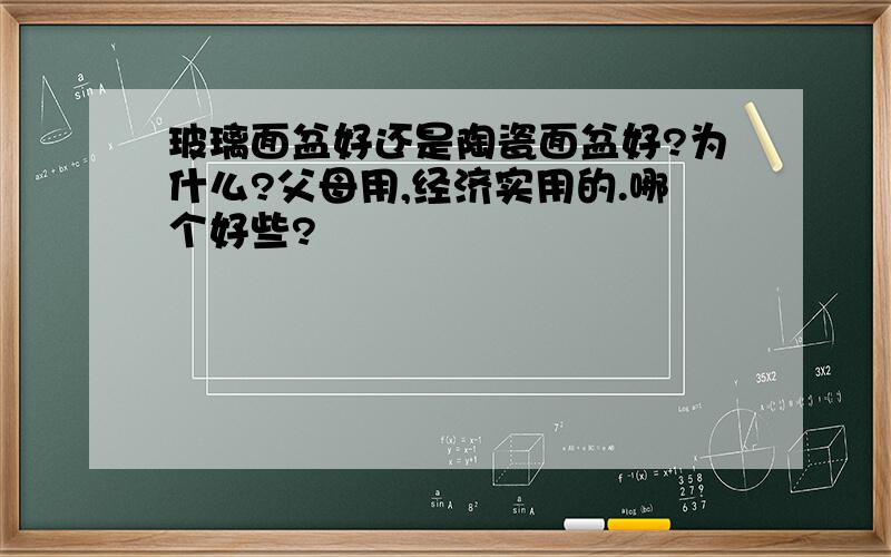 玻璃面盆好还是陶瓷面盆好?为什么?父母用,经济实用的.哪个好些?