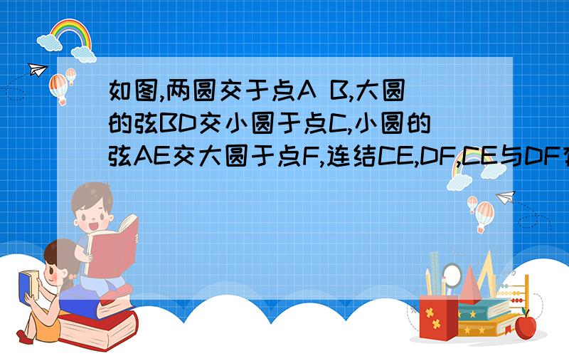 如图,两圆交于点A B,大圆的弦BD交小圆于点C,小圆的弦AE交大圆于点F,连结CE,DF,CE与DF有什么位置关系请用圆周角的定理证明不要太深奥