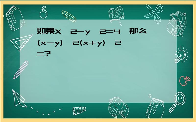 如果X^2-y^2=4,那么(x-y)^2(x+y)^2=?