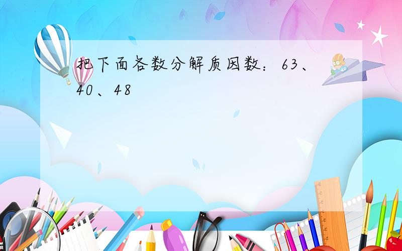 把下面各数分解质因数：63、40、48