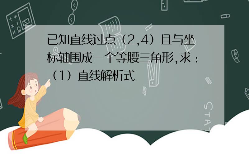 已知直线过点（2,4）且与坐标轴围成一个等腰三角形,求：（1）直线解析式