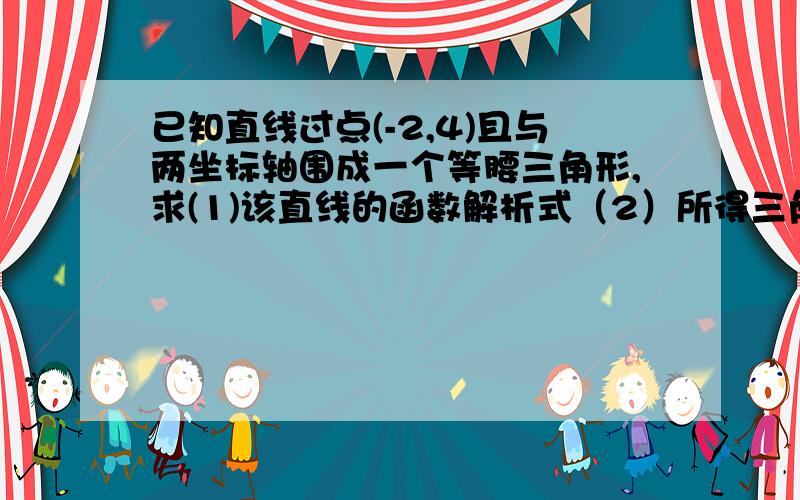 已知直线过点(-2,4)且与两坐标轴围成一个等腰三角形,求(1)该直线的函数解析式（2）所得三角形的周长及面积