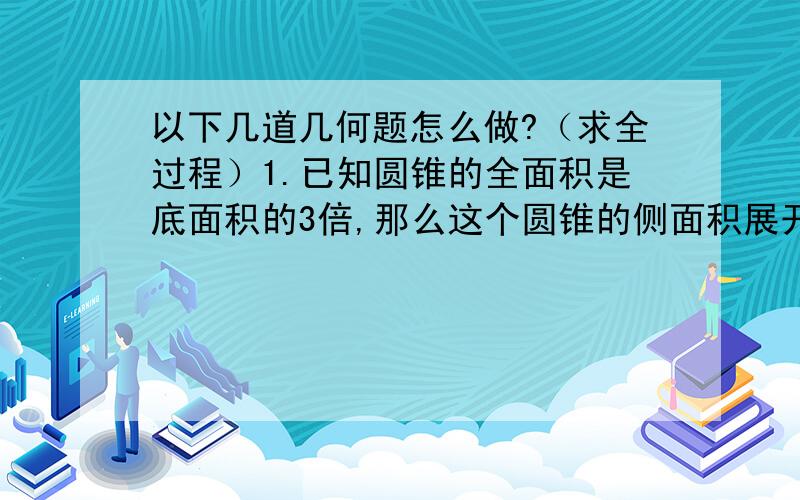 以下几道几何题怎么做?（求全过程）1.已知圆锥的全面积是底面积的3倍,那么这个圆锥的侧面积展开——扇形的圆心角为（?）2已知圆锥的表面积为πa m*2（m的平方）,且它的侧面积展开图是一