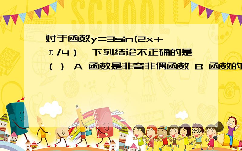 对于函数y=3sin(2x+π/4）,下列结论不正确的是（） A 函数是非奇非偶函数 B 函数的定义域是RC 函数的值域是[-3,3]D 函数的最小正周期是π/2