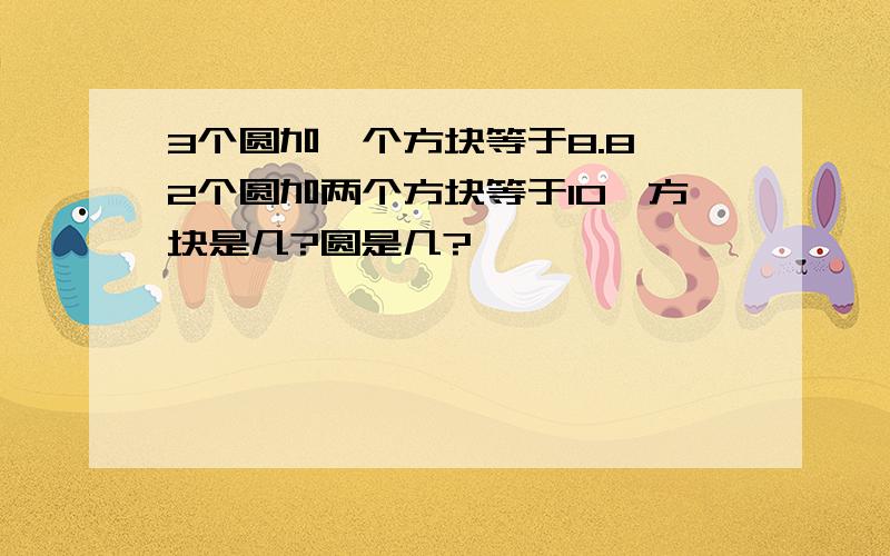 3个圆加一个方块等于8.8,2个圆加两个方块等于10,方块是几?圆是几?