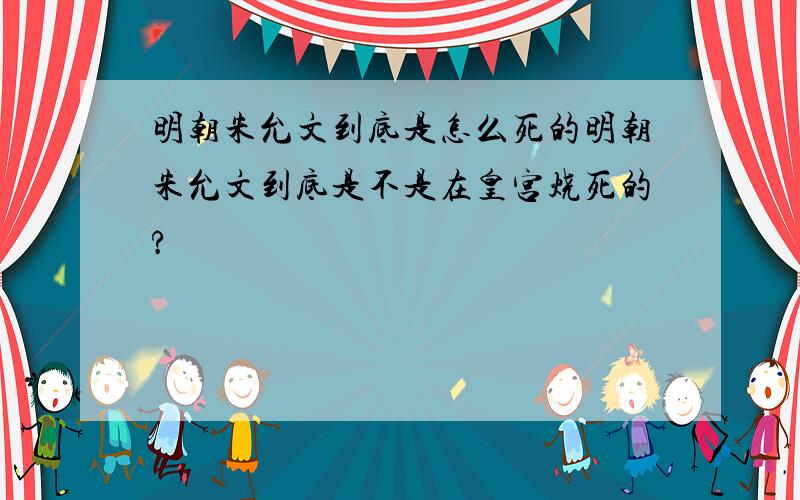 明朝朱允文到底是怎么死的明朝朱允文到底是不是在皇宫烧死的?