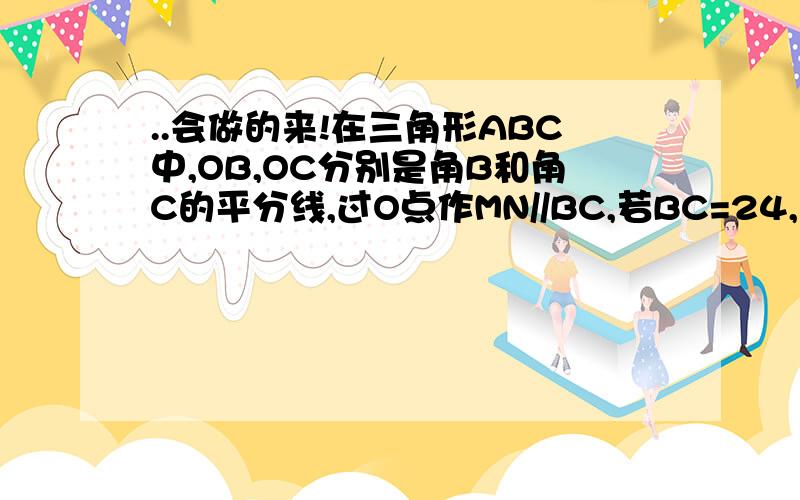 ..会做的来!在三角形ABC中,OB,OC分别是角B和角C的平分线,过O点作MN//BC,若BC=24,求三角形ABC的周长与三角形AMN之差是多少?『不要说自己做一类的话,』