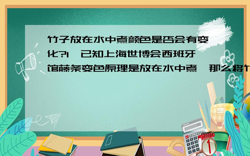 竹子放在水中煮颜色是否会有变化?1、已知上海世博会西班牙馆藤条变色原理是放在水中煮,那么将竹子放在水中煮一段时间（数个小时）是否会让竹子的颜色出现变化?2、如果会有变化那么