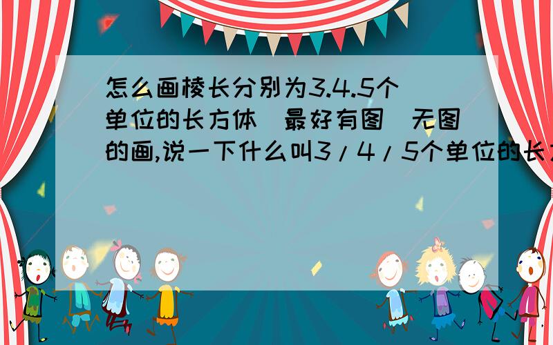 怎么画棱长分别为3.4.5个单位的长方体（最好有图）无图的画,说一下什么叫3/4/5个单位的长方体.