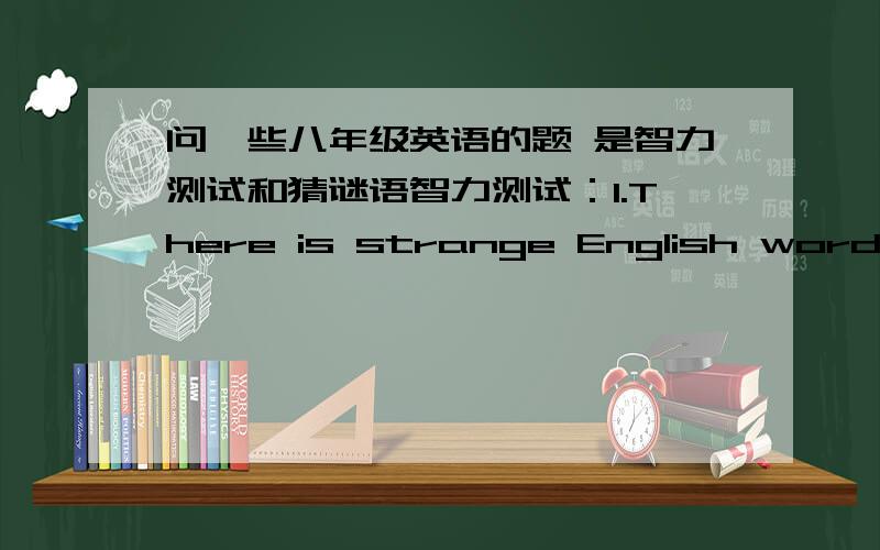 问一些八年级英语的题 是智力测试和猜谜语智力测试：1.There is strange English word.It's first two letters stand for a man,it's first there letters stand for a woman.What is it?2.A doctor has a brother,but the brother has no brot