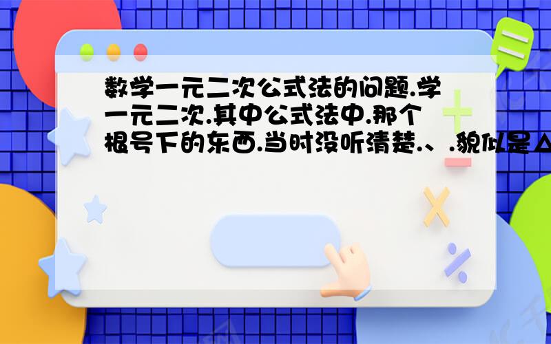 数学一元二次公式法的问题.学一元二次.其中公式法中.那个根号下的东西.当时没听清楚.、.貌似是△=b²-4ac △＞0 为不相等的实数根.△=0为相等的实数根、△＜0没有实数根.