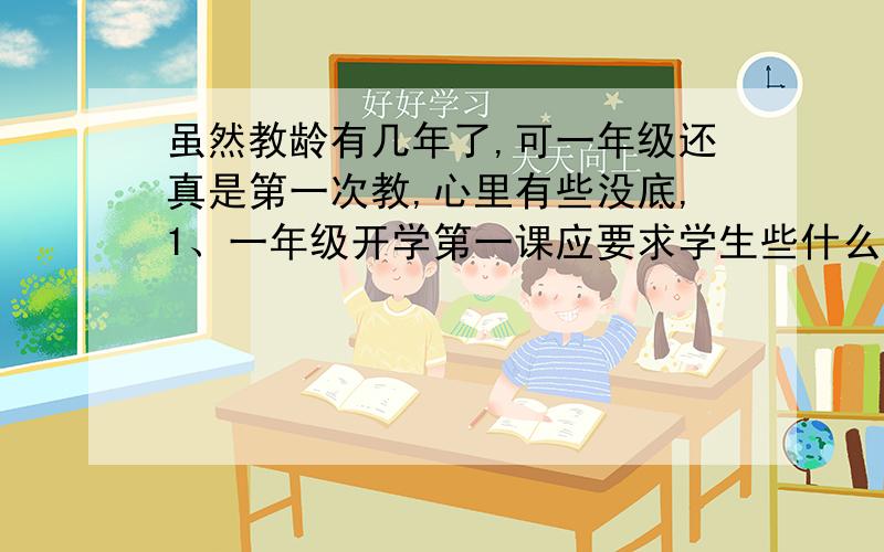 虽然教龄有几年了,可一年级还真是第一次教,心里有些没底,1、一年级开学第一课应要求学生些什么?2、需要准备哪些本子?3、一年级的看图写话怎样教学?