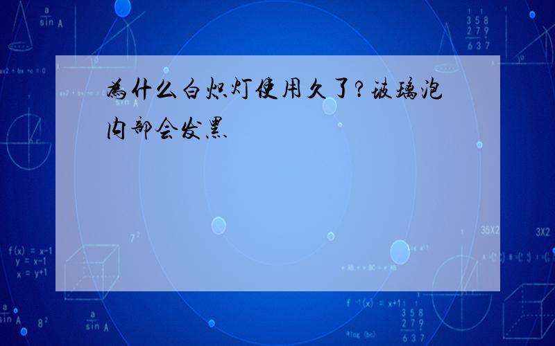 为什么白炽灯使用久了?玻璃泡内部会发黑