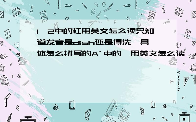 1—2中的杠用英文怎么读只知道发音是dish还是得洗,具体怎么拼写的A’中的瞥用英文怎么读,A’中的是一撇，不是隔音号啊