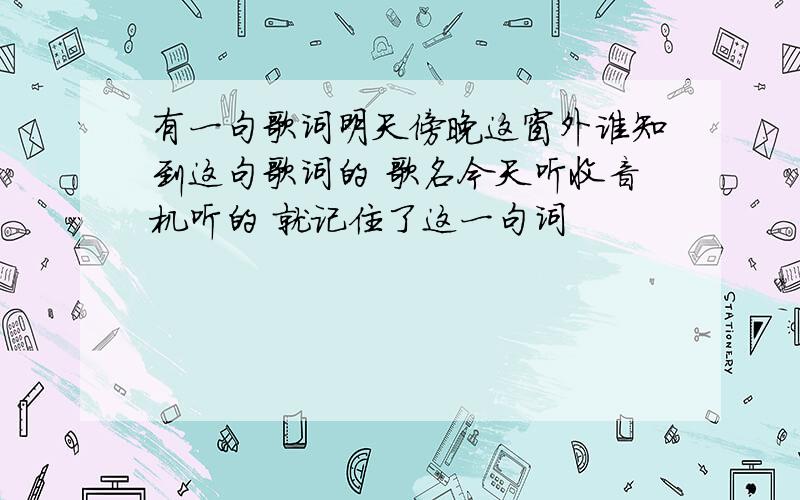 有一句歌词明天傍晚这窗外谁知到这句歌词的 歌名今天听收音机听的 就记住了这一句词